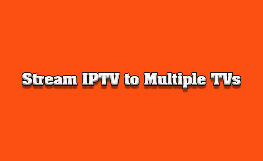 How to Stream IPTV to Multiple TVs Simultaneously